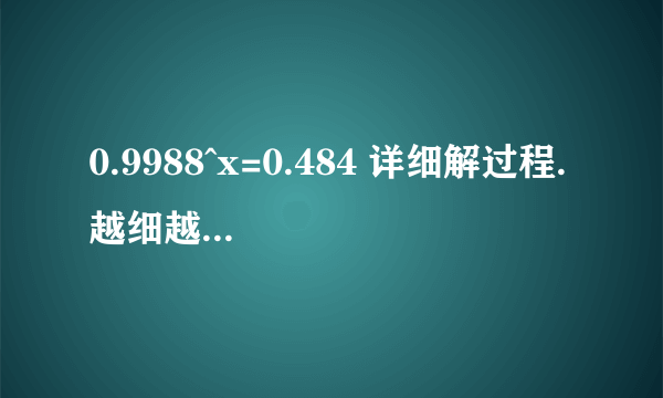 0.9988^x=0.484 详细解过程. 越细越好... 用换底法