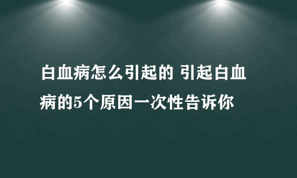 白血病怎么引起的 引起白血病的5个原因一次性告诉你