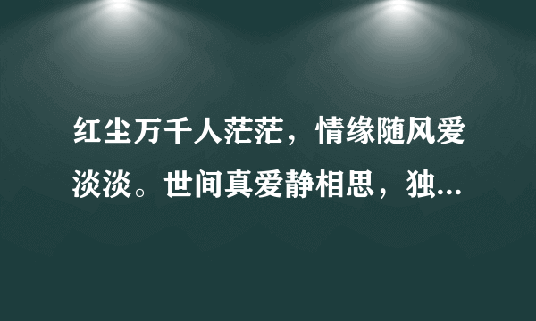 红尘万千人茫茫，情缘随风爱淡淡。世间真爱静相思，独孤尘埃情相依。今生有情梦难尽？