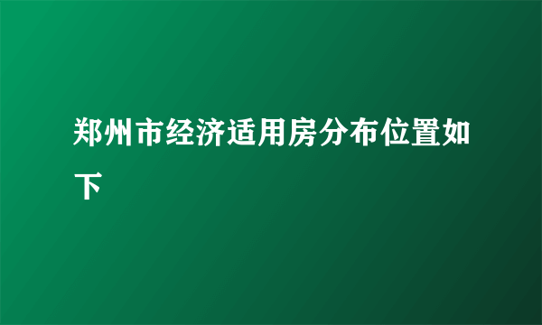 郑州市经济适用房分布位置如下