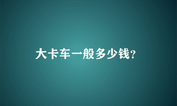 大卡车一般多少钱？