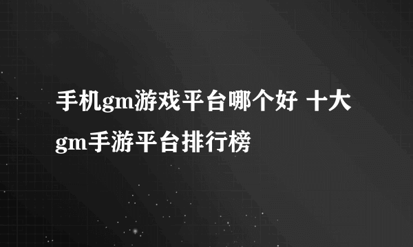 手机gm游戏平台哪个好 十大gm手游平台排行榜