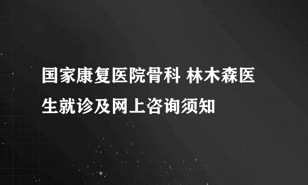 国家康复医院骨科 林木森医生就诊及网上咨询须知