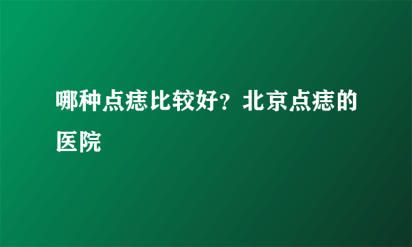 哪种点痣比较好？北京点痣的医院