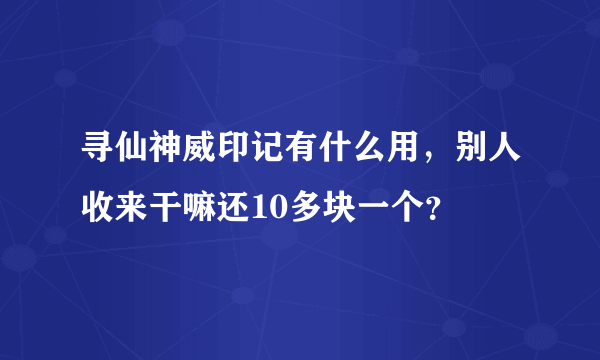 寻仙神威印记有什么用，别人收来干嘛还10多块一个？