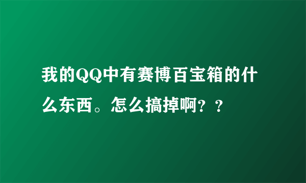 我的QQ中有赛博百宝箱的什么东西。怎么搞掉啊？？