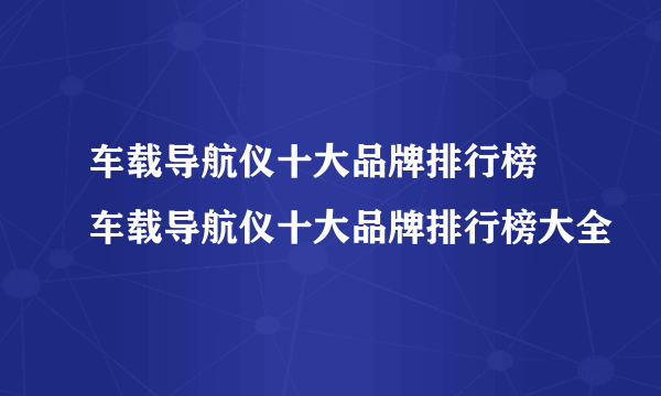 车载导航仪十大品牌排行榜 车载导航仪十大品牌排行榜大全