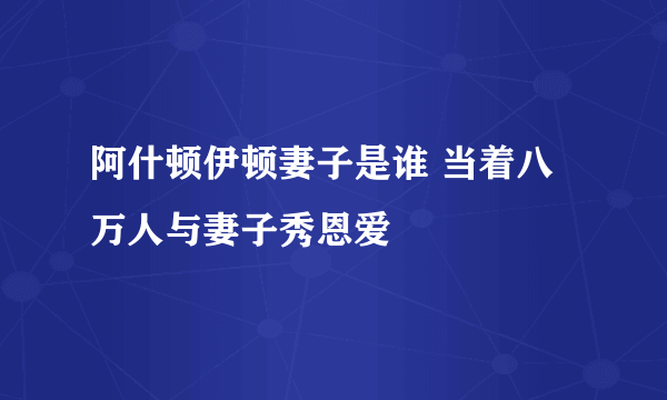 阿什顿伊顿妻子是谁 当着八万人与妻子秀恩爱