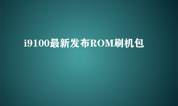 i9100最新发布ROM刷机包