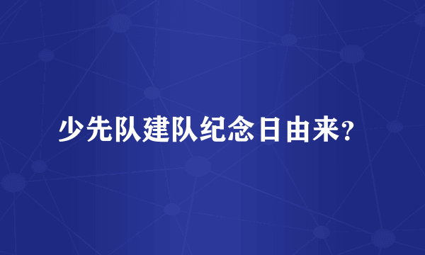 少先队建队纪念日由来？