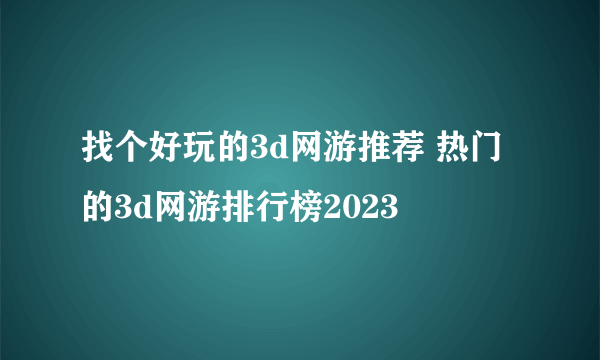 找个好玩的3d网游推荐 热门的3d网游排行榜2023