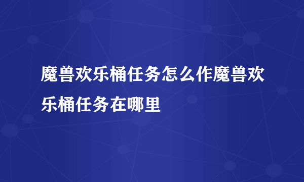 魔兽欢乐桶任务怎么作魔兽欢乐桶任务在哪里