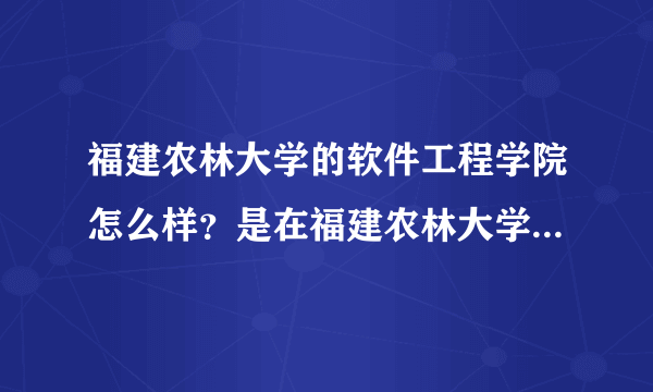 福建农林大学的软件工程学院怎么样？是在福建农林大学读还是在别的地方？