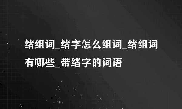 绪组词_绪字怎么组词_绪组词有哪些_带绪字的词语