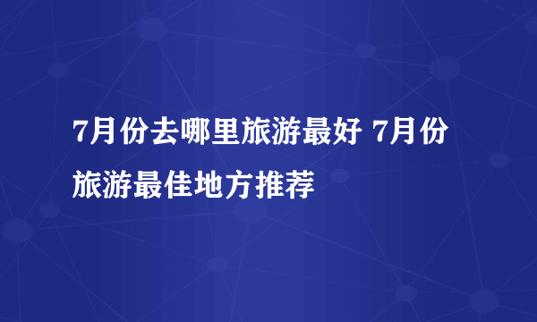 7月份去哪里旅游最好 7月份旅游最佳地方推荐