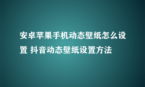 安卓苹果手机动态壁纸怎么设置 抖音动态壁纸设置方法