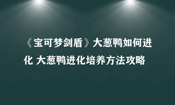 《宝可梦剑盾》大葱鸭如何进化 大葱鸭进化培养方法攻略