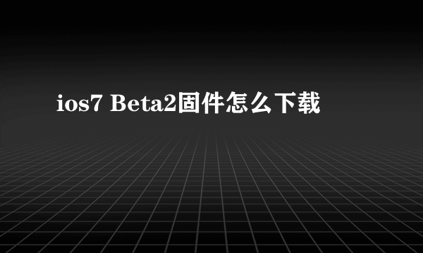 ios7 Beta2固件怎么下载