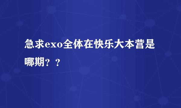 急求exo全体在快乐大本营是哪期？？