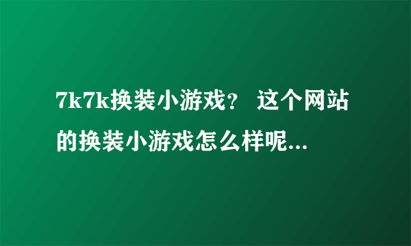 7k7k换装小游戏？ 这个网站的换装小游戏怎么样呢？大家说下啊