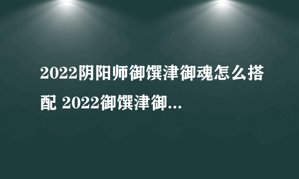 2022阴阳师御馔津御魂怎么搭配 2022御馔津御魂搭配介绍