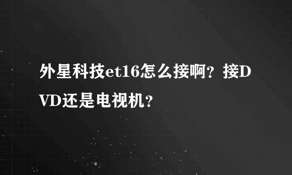 外星科技et16怎么接啊？接DVD还是电视机？