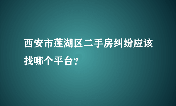 西安市莲湖区二手房纠纷应该找哪个平台？