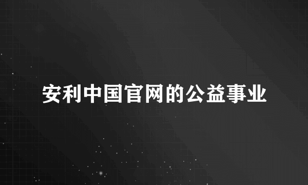 安利中国官网的公益事业