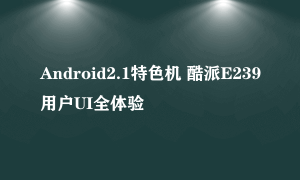 Android2.1特色机 酷派E239用户UI全体验