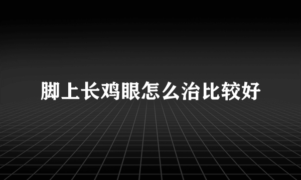 脚上长鸡眼怎么治比较好