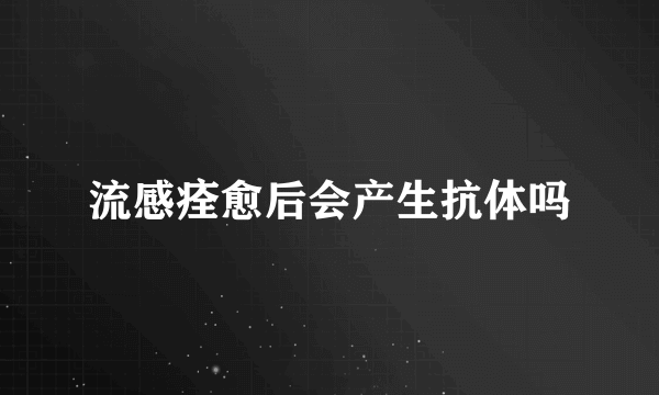 流感痊愈后会产生抗体吗