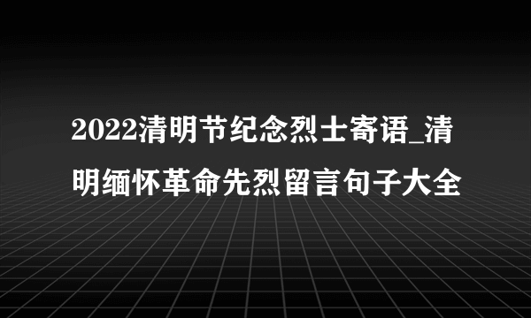 2022清明节纪念烈士寄语_清明缅怀革命先烈留言句子大全