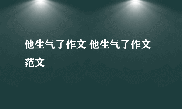 他生气了作文 他生气了作文范文