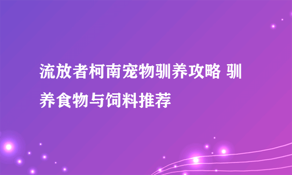 流放者柯南宠物驯养攻略 驯养食物与饲料推荐