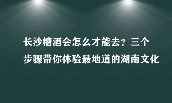 长沙糖酒会怎么才能去？三个步骤带你体验最地道的湖南文化