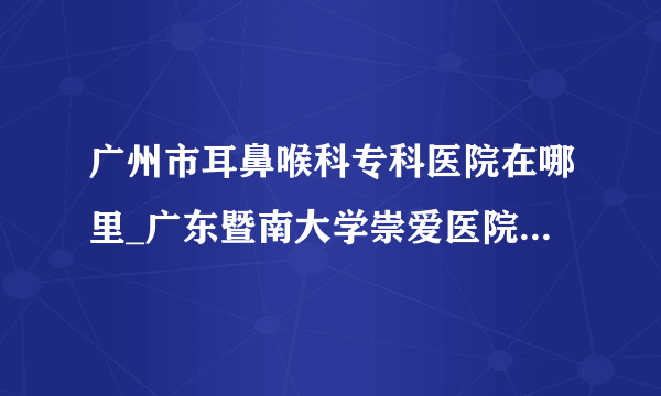 广州市耳鼻喉科专科医院在哪里_广东暨南大学崇爱医院耳鼻喉科