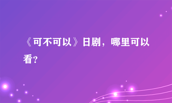 《可不可以》日剧，哪里可以看？