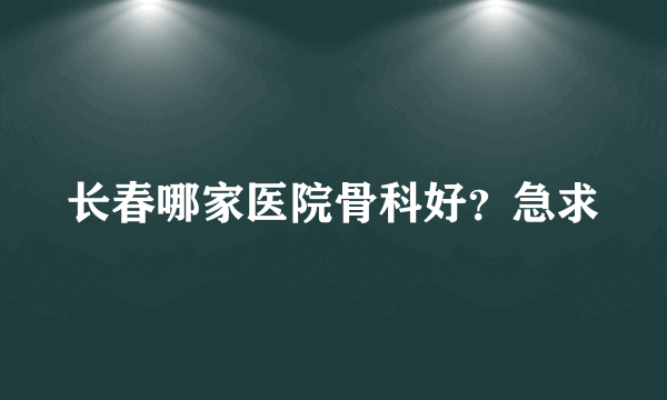 长春哪家医院骨科好？急求