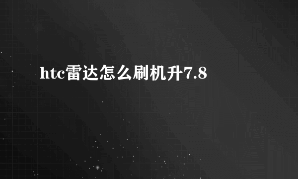 htc雷达怎么刷机升7.8