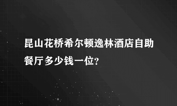 昆山花桥希尔顿逸林酒店自助餐厅多少钱一位？