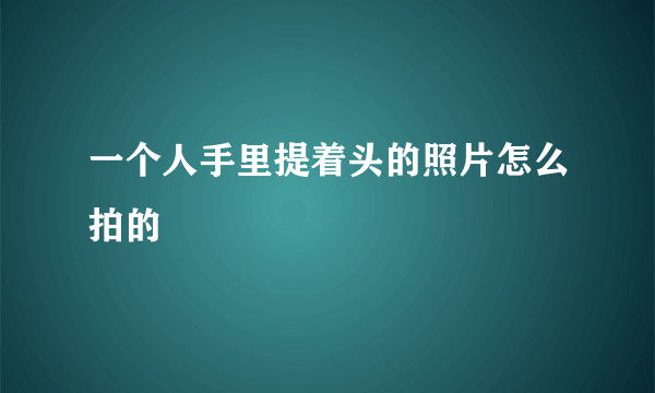 一个人手里提着头的照片怎么拍的