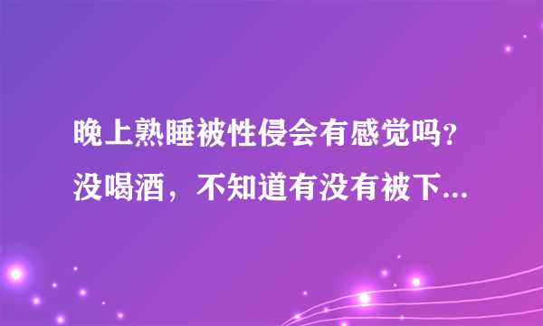 晚上熟睡被性侵会有感觉吗？没喝酒，不知道有没有被下药，下药的话一般是催眠药吗？