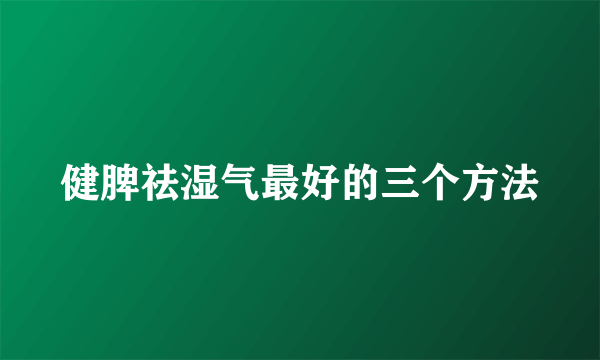 健脾祛湿气最好的三个方法