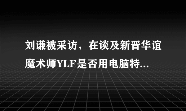 刘谦被采访，在谈及新晋华谊魔术师YLF是否用电脑特技做魔术的问题时为什么沉默不语?