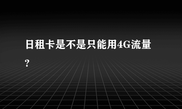 日租卡是不是只能用4G流量？