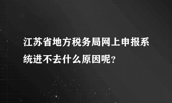 江苏省地方税务局网上申报系统进不去什么原因呢？