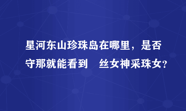 星河东山珍珠岛在哪里，是否守那就能看到屌丝女神采珠女？