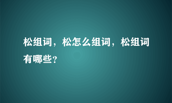 松组词，松怎么组词，松组词有哪些？