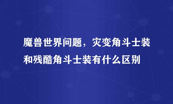 魔兽世界问题，灾变角斗士装和残酷角斗士装有什么区别