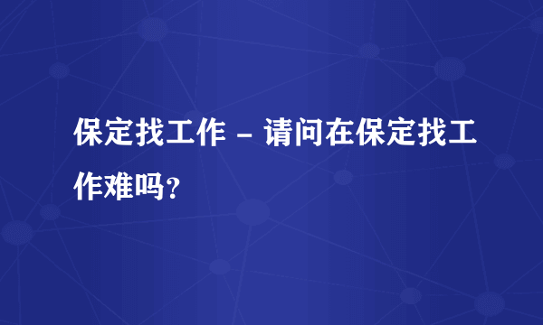 保定找工作 - 请问在保定找工作难吗？